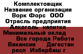 Комплектовщик › Название организации ­ Ворк Форс, ООО › Отрасль предприятия ­ Алкоголь, напитки › Минимальный оклад ­ 27 000 - Все города Работа » Вакансии   . Дагестан респ.,Избербаш г.